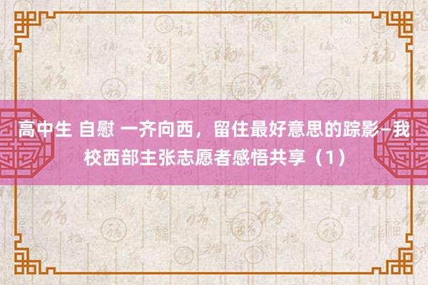 高中生 自慰 一齐向西，留住最好意思的踪影—我校西部主张志愿