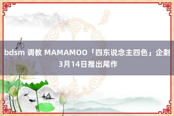 bdsm 调教 MAMAMOO「四东说念主四色」企劃 3月14日推出尾作