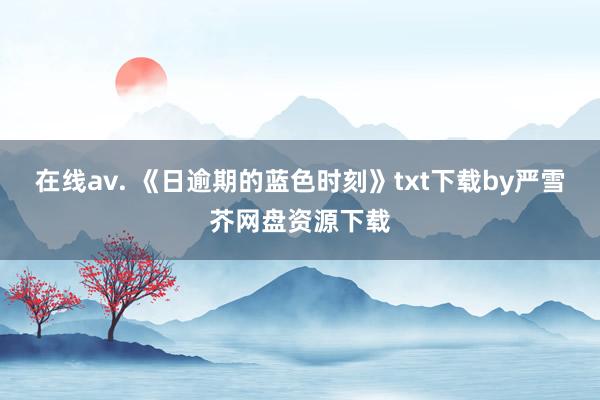 在线av. 《日逾期的蓝色时刻》txt下载by严雪芥网盘资源下载