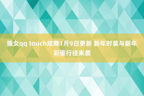 骚女qq touch炫舞1月9日更新 新年时装与新年彩蛋行径来袭