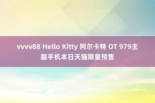 vvvv88 Hello Kitty 阿尔卡特 OT 979主题手机本日天猫限量预售