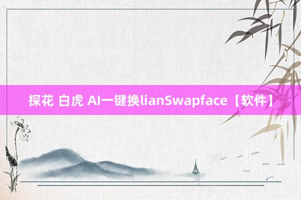 探花 白虎 AI一键换lianSwapface【软件】