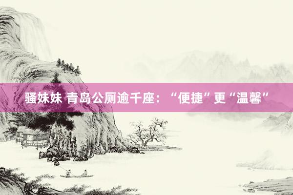 骚妹妹 青岛公厕逾千座：“便捷”更“温馨”