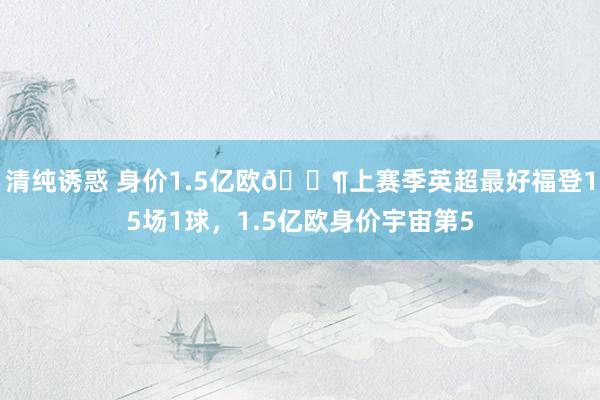 清纯诱惑 身价1.5亿欧😶上赛季英超最好福登15场1球，1.5亿欧身价宇宙第5