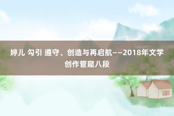 婷儿 勾引 遵守、创造与再启航——2018年文学创作管窥八段