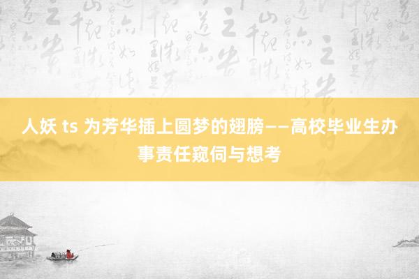 人妖 ts 为芳华插上圆梦的翅膀——高校毕业生办事责任窥伺与想考