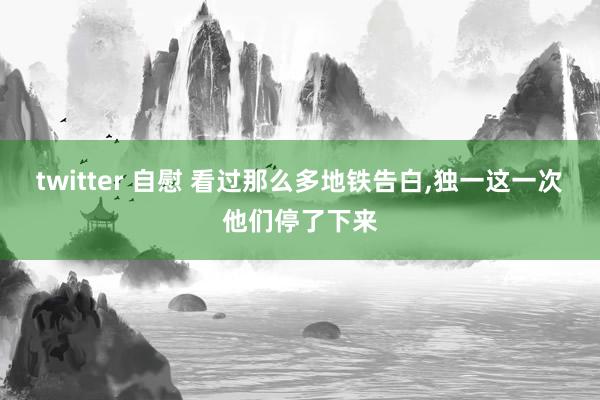 twitter 自慰 看过那么多地铁告白，独一这一次他们停了下来