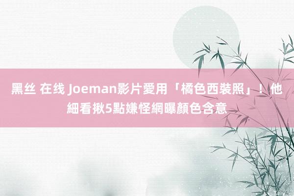 黑丝 在线 Joeman影片愛用「橘色西裝照」！他細看揪5點嫌怪　網曝顏色含意