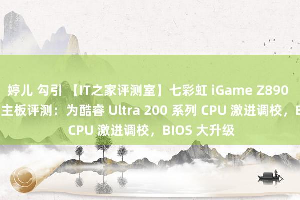 婷儿 勾引 【IT之家评测室】七彩虹 iGame Z890 FLOW V20 主板评测：为酷睿 Ultra 200 系列 CPU 激进调校，BIOS 大升级