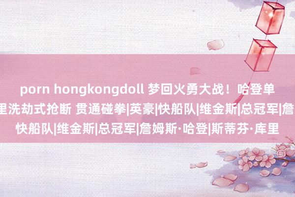 porn hongkongdoll 梦回火勇大战！哈登单臂劈扣23+7+11 遭库里洗劫式抢断 贯通碰拳|英豪|快船队|维金斯|总冠军|詹姆斯·哈登|斯蒂芬·库里