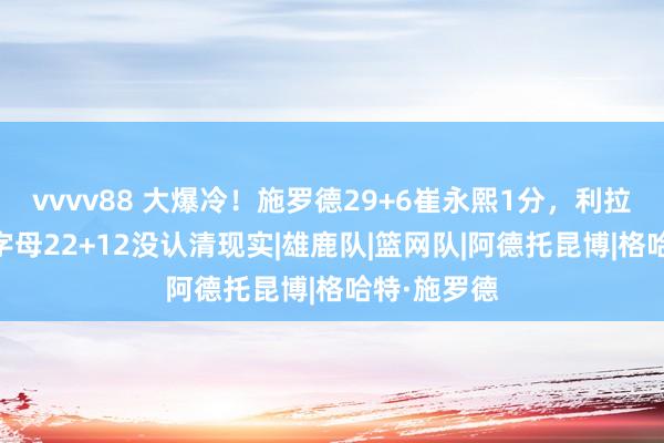 vvvv88 大爆冷！施罗德29+6崔永熙1分，利拉德7中1，字母22+12没认清现实|雄鹿队|篮网队|阿德托昆博|格哈特·施罗德