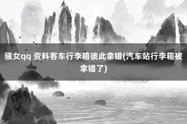 骚女qq 资料客车行李箱彼此拿错(汽车站行李箱被拿错了)