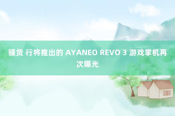 骚货 行将推出的 AYANEO REVO 3 游戏掌机再次曝光