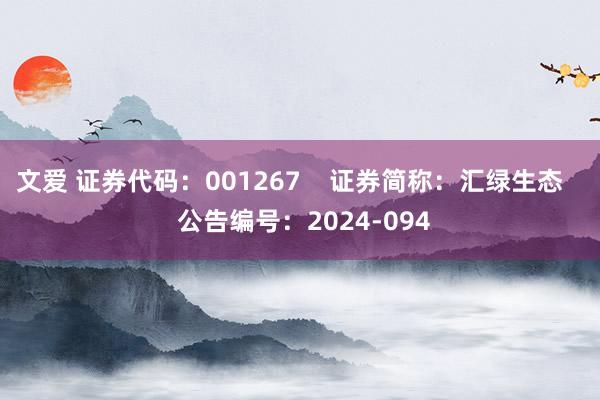 文爱 证券代码：001267    证券简称：汇绿生态    公告编号：2024-094