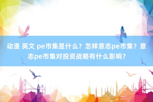 动漫 英文 pe市集是什么？怎样意志pe市集？意志pe市集对投资战略有什么影响？