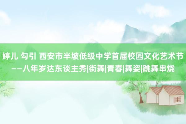 婷儿 勾引 西安市半坡低级中学首届校园文化艺术节——八年岁达东谈主秀|街舞|青春|舞姿|跳舞串烧