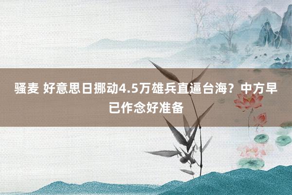 骚麦 好意思日挪动4.5万雄兵直逼台海？中方早已作念好准备