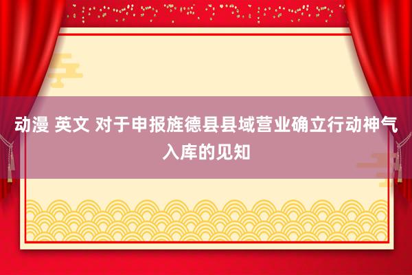 动漫 英文 对于申报旌德县县域营业确立行动神气入库的见知