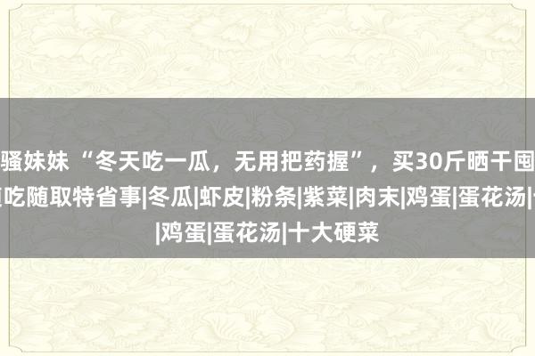 骚妹妹 “冬天吃一瓜，无用把药握”，买30斤晒干囤起来，随吃