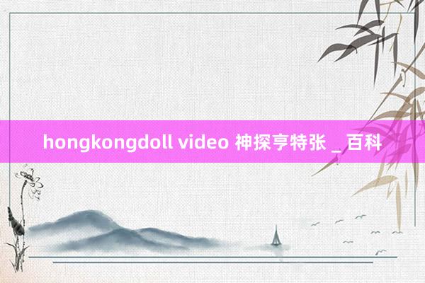 hongkongdoll video 神探亨特张 _ 百科