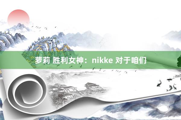 萝莉 胜利女神：nikke 对于咱们