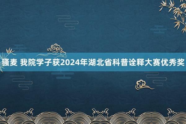 骚麦 我院学子获2024年湖北省科普诠释大赛优秀奖