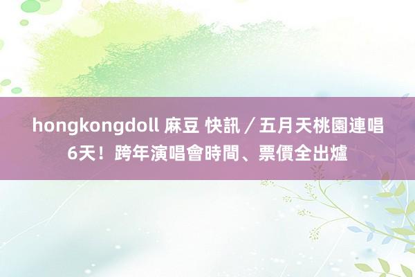 hongkongdoll 麻豆 快訊／五月天桃園連唱6天！跨