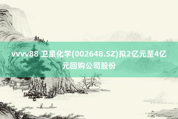 vvvv88 卫星化学(002648.SZ)拟2亿元至4亿元